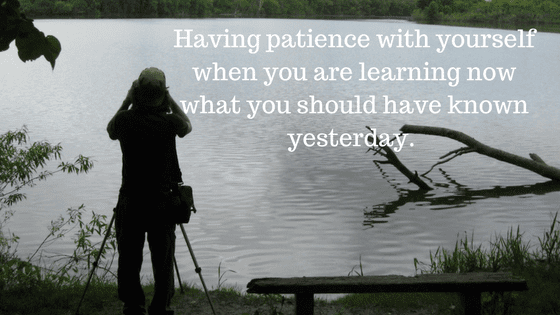 Having patience with yourself when you are learning now what you should have known yesterday