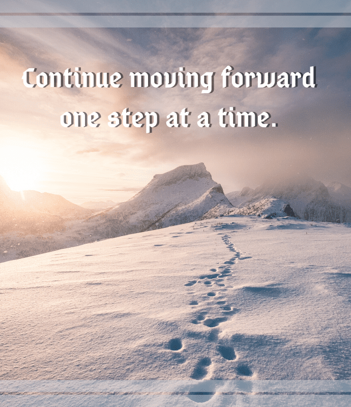Continue moving forward one step at a time