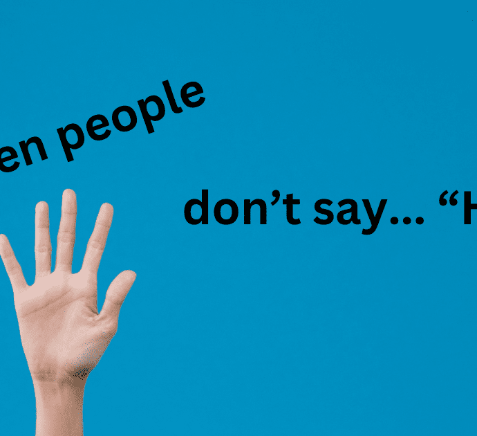 When people don’t say…”Hi”.